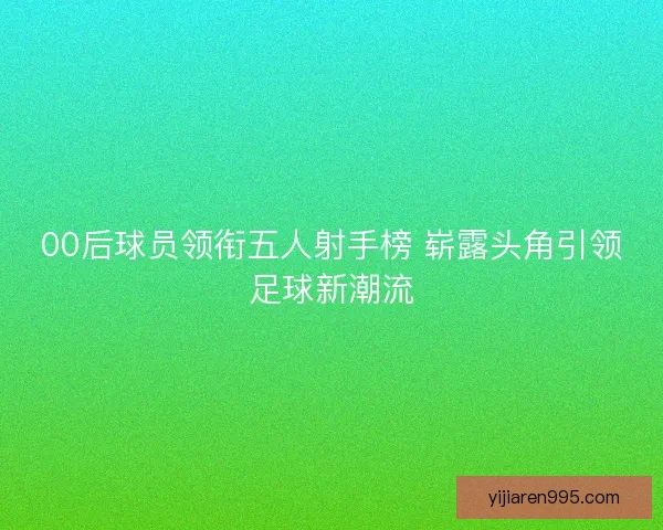 00后球员领衔五人射手榜 崭露头角引领足球新潮流