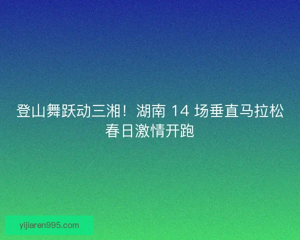 登山舞跃动三湘！湖南 14 场垂直马拉松春日激情开跑