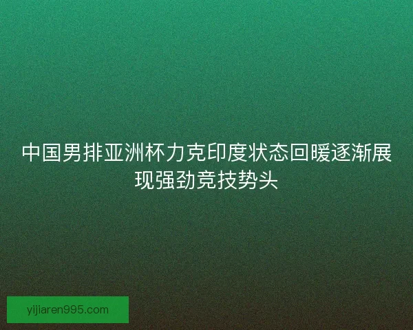 中国男排亚洲杯力克印度状态回暖逐渐展现强劲竞技势头