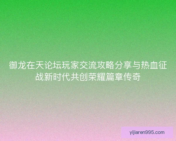 御龙在天论坛玩家交流攻略分享与热血征战新时代共创荣耀篇章传奇