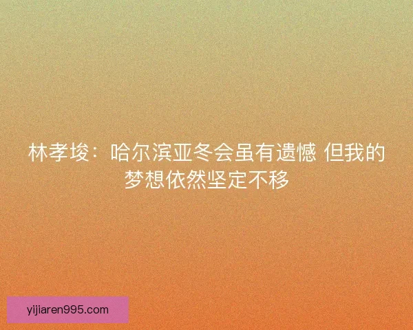 林孝埈：哈尔滨亚冬会虽有遗憾 但我的梦想依然坚定不移