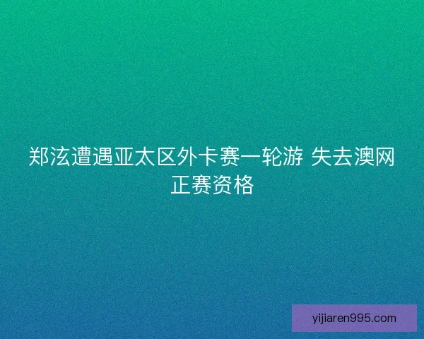 郑泫遭遇亚太区外卡赛一轮游 失去澳网正赛资格