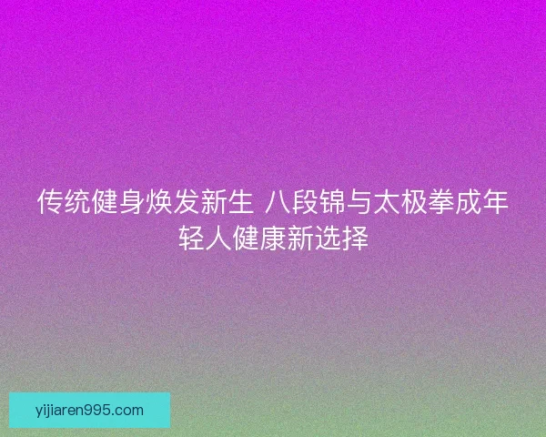 传统健身焕发新生 八段锦与太极拳成年轻人健康新选择