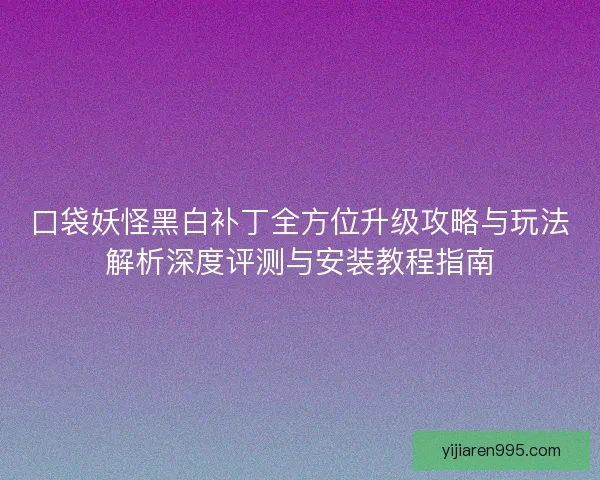 口袋妖怪黑白补丁全方位升级攻略与玩法解析深度评测与安装教程指南