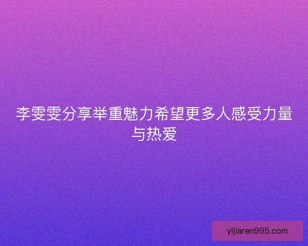 李雯雯分享举重魅力希望更多人感受力量与热爱