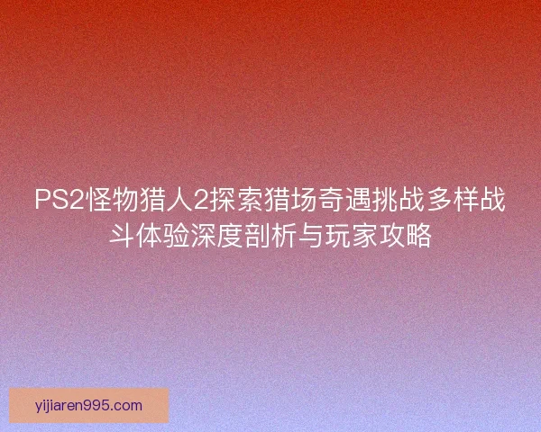 PS2怪物猎人2探索猎场奇遇挑战多样战斗体验深度剖析与玩家攻略 PS2怪物猎人2探索猎场奇遇挑战多样战斗体验深度剖析与玩家攻略