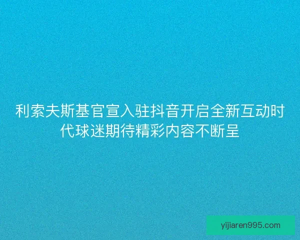 利索夫斯基官宣入驻抖音开启全新互动时代球迷期待精彩内容不断呈 利索夫斯基官宣入驻抖音开启全新互动时代球迷期待精彩内容不断呈