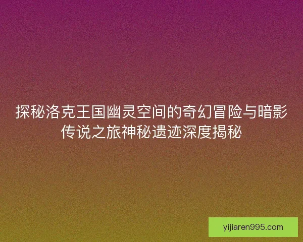 探秘洛克王国幽灵空间的奇幻冒险与暗影传说之旅神秘遗迹深度揭秘 探秘洛克王国幽灵空间的奇幻冒险与暗影传说之旅神秘遗迹深度揭秘