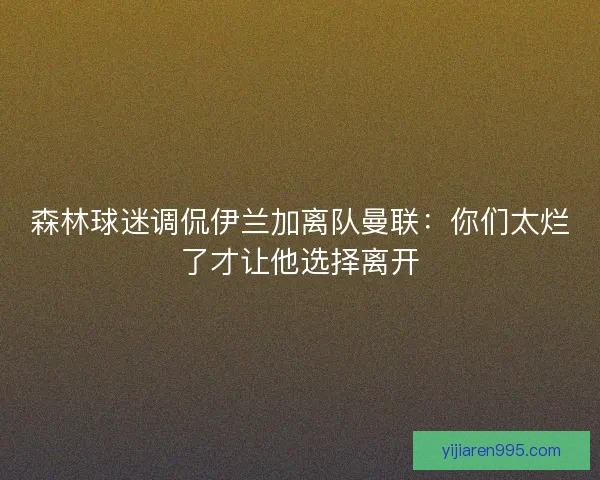 森林球迷调侃伊兰加离队曼联:你们太烂了才让他选择离开 森林球迷调侃伊兰加离队曼联:你们太烂了才让他选择离开
