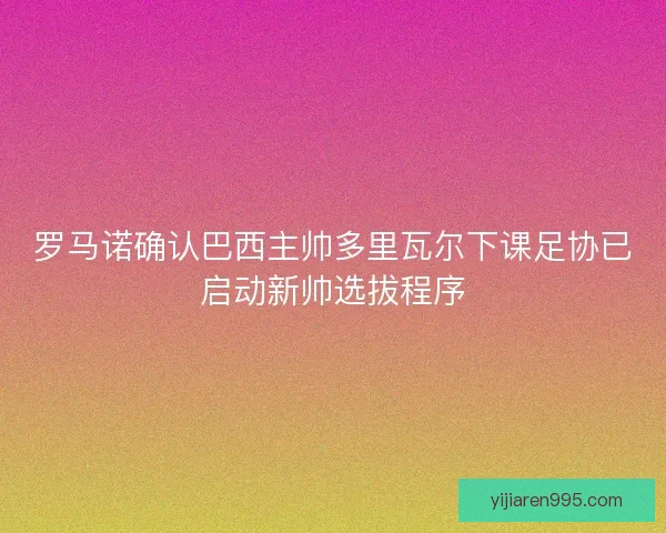 罗马诺确认巴西主帅多里瓦尔下课足协已启动新帅选拔程序