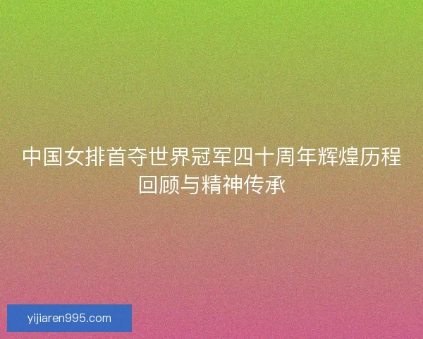 中国女排首夺世界冠军四十周年辉煌历程回顾与精神传承