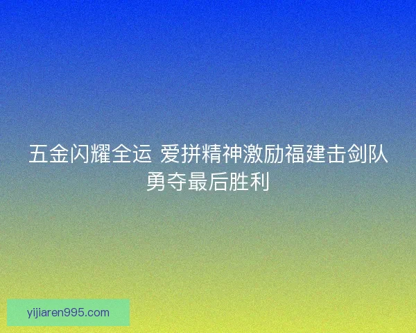 五金闪耀全运 爱拼精神激励福建击剑队勇夺最后胜利
