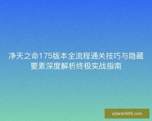 净天之命175版本全流程通关技巧与隐藏要素深度解析终极实战指南