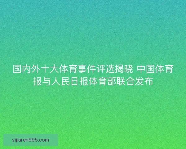 国内外十大体育事件评选揭晓 中国体育报与人民日报体育部联合发布