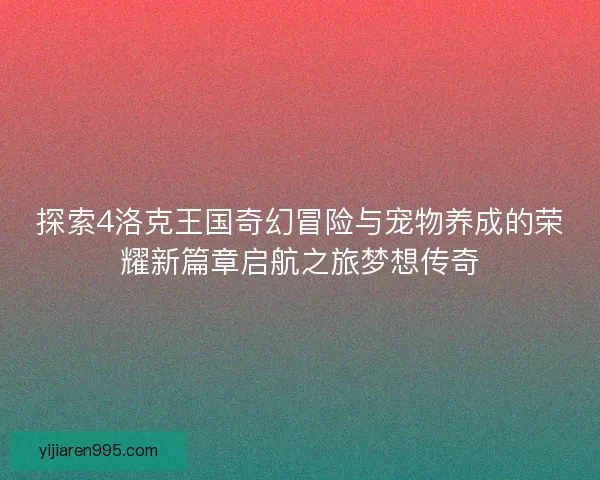 探索4洛克王国奇幻冒险与宠物养成的荣耀新篇章启航之旅梦想传奇