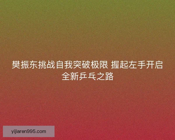 樊振东挑战自我突破极限 握起左手开启全新乒乓之路
