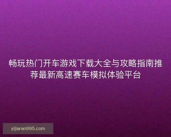 畅玩热门开车游戏下载大全与攻略指南推荐最新高速赛车模拟体验平台
