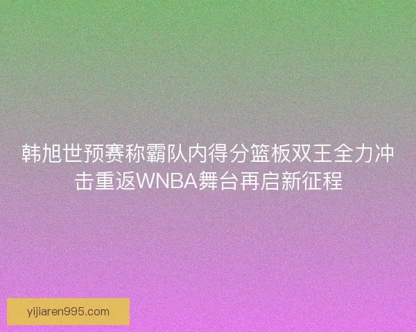 韩旭世预赛称霸队内得分篮板双王全力冲击重返WNBA舞台再启新征程