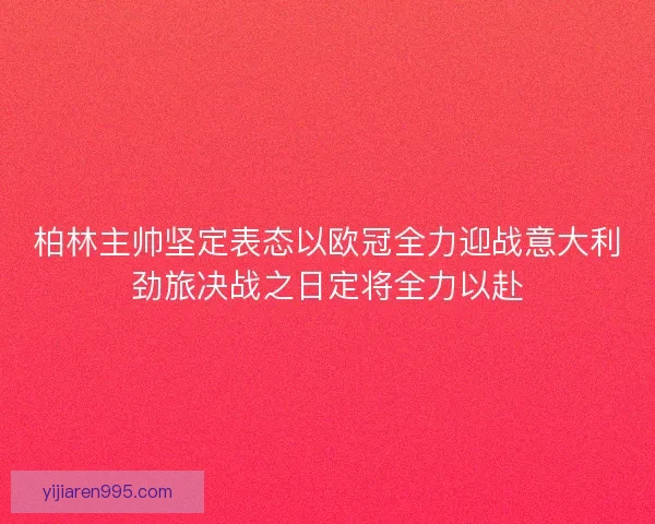 柏林主帅坚定表态以欧冠全力迎战意大利劲旅决战之日定将全力以赴 柏林主帅坚定表态以欧冠全力迎战意大利劲旅决战之日定将全力以赴
