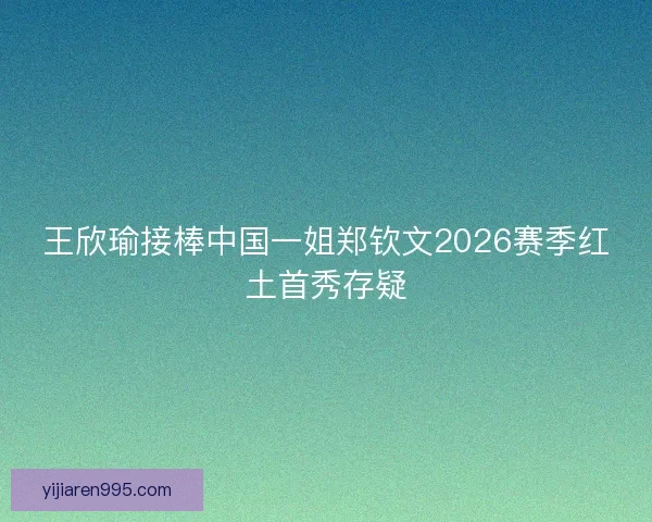 王欣瑜接棒中国一姐郑钦文2026赛季红土首秀存疑 王欣瑜接棒中国一姐郑钦文2026赛季红土首秀存疑