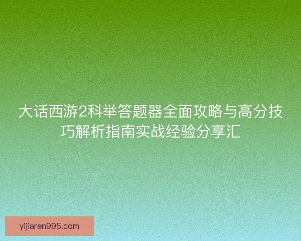 大话西游2科举答题器全面攻略与高分技巧解析指南实战经验分享汇
