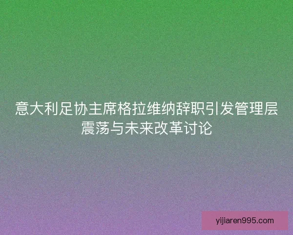 意大利足协主席格拉维纳辞职引发管理层震荡与未来改革讨论