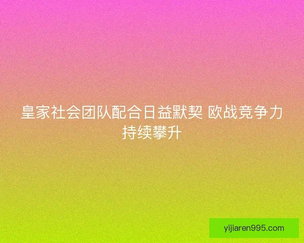 皇家社会团队配合日益默契 欧战竞争力持续攀升 皇家社会团队配合日益默契 欧战竞争力持续攀升