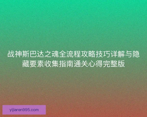 战神斯巴达之魂全流程攻略技巧详解与隐藏要素收集指南通关心得完整版