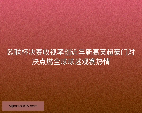 欧联杯决赛收视率创近年新高英超豪门对决点燃全球球迷观赛热情
