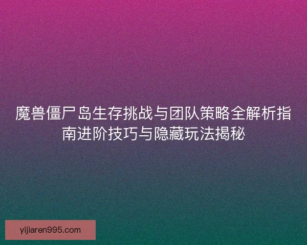 魔兽僵尸岛生存挑战与团队策略全解析指南进阶技巧与隐藏玩法揭秘 魔兽僵尸岛生存挑战与团队策略全解析指南进阶技巧与隐藏玩法揭秘