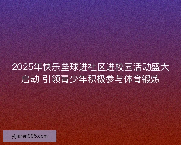 2025年快乐垒球进社区进校园活动盛大启动 引领青少年积极参与体育锻炼