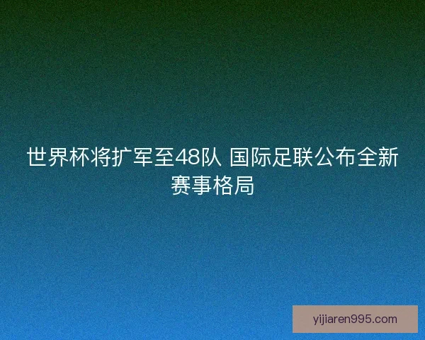 世界杯将扩军至48队 国际足联公布全新赛事格局