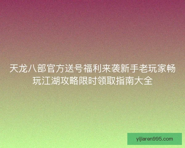 天龙八部官方送号福利来袭新手老玩家畅玩江湖攻略限时领取指南大全