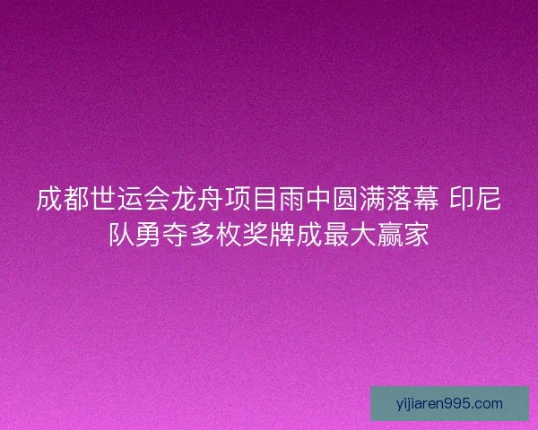 成都世运会龙舟项目雨中圆满落幕 印尼队勇夺多枚奖牌成最大赢家