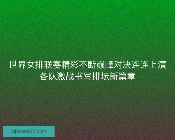 世界女排联赛精彩不断巅峰对决连连上演各队激战书写排坛新篇章 世界女排联赛精彩不断巅峰对决连连上演各队激战书写排坛新篇章