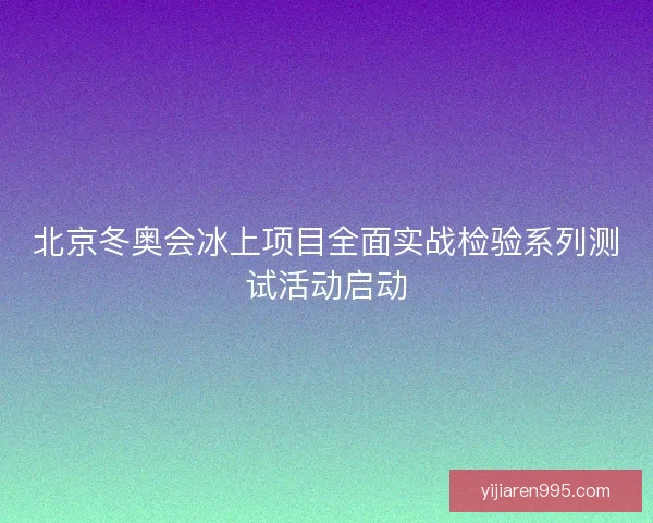 北京冬奥会冰上项目全面实战检验系列测试活动启动