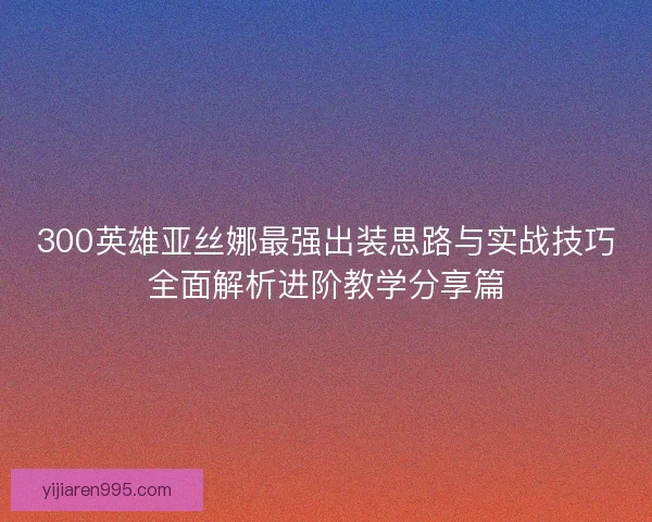 300英雄亚丝娜最强出装思路与实战技巧全面解析进阶教学分享篇