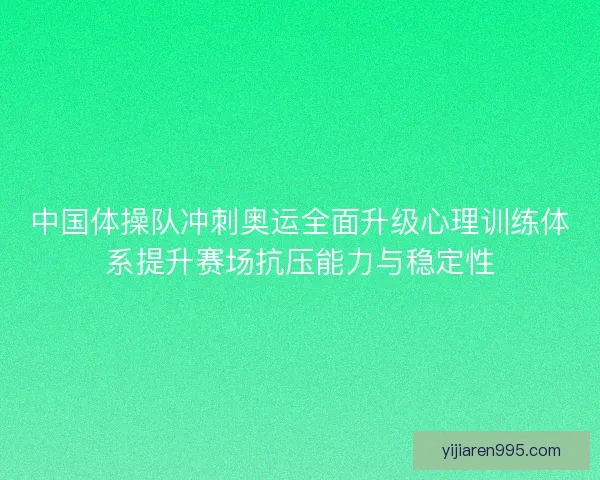 中国体操队冲刺奥运全面升级心理训练体系提升赛场抗压能力与稳定性