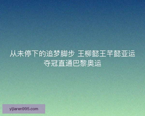 从未停下的追梦脚步 王柳懿王芊懿亚运夺冠直通巴黎奥运