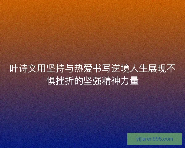 叶诗文用坚持与热爱书写逆境人生展现不惧挫折的坚强精神力量