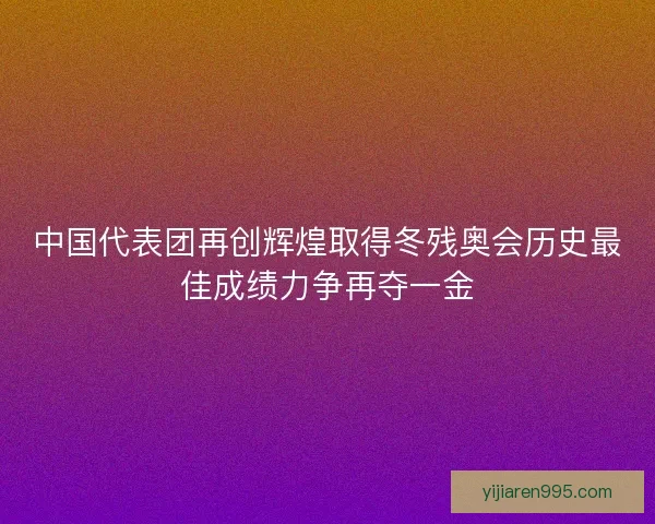 中国代表团再创辉煌取得冬残奥会历史最佳成绩力争再夺一金