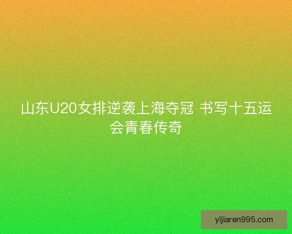 山东U20女排逆袭上海夺冠 书写十五运会青春传奇 山东U20女排逆袭上海夺冠 书写十五运会青春传奇